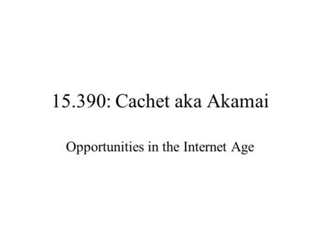 15.390: Cachet aka Akamai Opportunities in the Internet Age.
