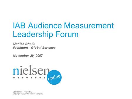 Confidential & Proprietary Copyright © 2007 The Nielsen Company IAB Audience Measurement Leadership Forum Manish Bhatia President - Global Services November.