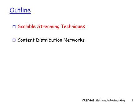 CPSC 441: Multimedia Networking1 Outline r Scalable Streaming Techniques r Content Distribution Networks.