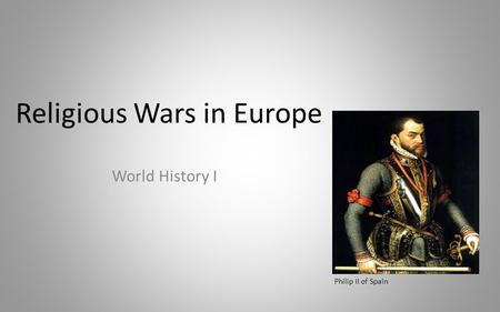 Religious Wars in Europe World History I Philip II of Spain.