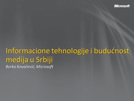 Informacione tehnologije i budućnost medija u Srbiji Borko Kovačević, Microsoft.