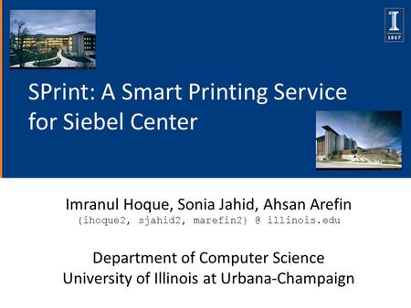 SPrint: A Smart Printing Service for Siebel Center Imranul Hoque, Sonia Jahid, Ahsan Arefin {ihoque2, sjahid2, illinois.edu Department of Computer.