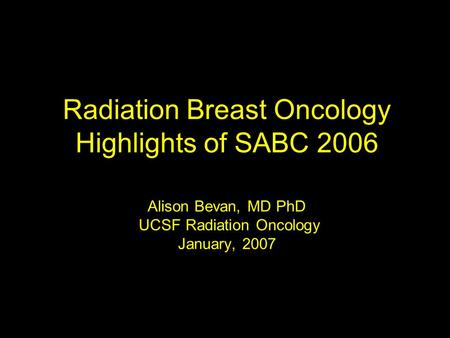 Radiation Breast Oncology Highlights of SABC 2006 Alison Bevan, MD PhD UCSF Radiation Oncology January, 2007.