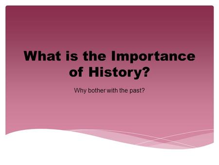 What is the Importance of History? Why bother with the past?