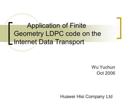Application of Finite Geometry LDPC code on the Internet Data Transport Wu Yuchun Oct 2006 Huawei Hisi Company Ltd.