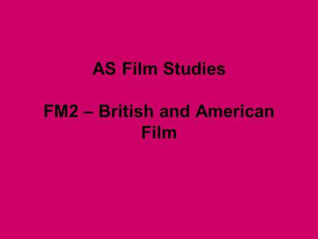 AS Film Studies FM2 – British and American Film. Outline 2 ½ hour exam worth 60% of your grade Mon 17 th May 3 questions – Producers and Audiences, British.