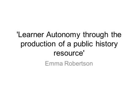 'Learner Autonomy through the production of a public history resource' Emma Robertson.