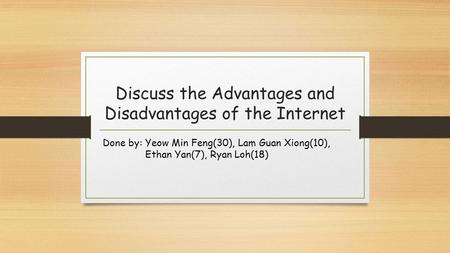 Discuss the Advantages and Disadvantages of the Internet Done by: Yeow Min Feng(30), Lam Guan Xiong(10), Ethan Yan(7), Ryan Loh(18)