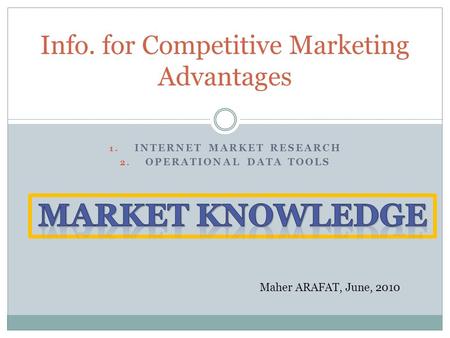 1. INTERNET MARKET RESEARCH 2. OPERATIONAL DATA TOOLS Info. for Competitive Marketing Advantages Maher ARAFAT, June, 2010.
