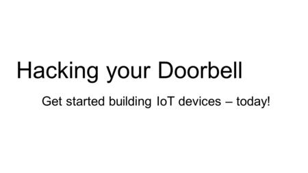 Hacking your Doorbell Get started building IoT devices – today!