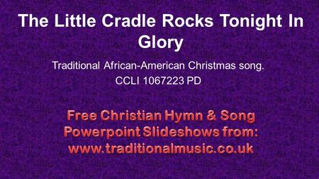 The Little Cradle Rocks Tonight In Glory Traditional African-American Christmas song. CCLI 1067223 PD.