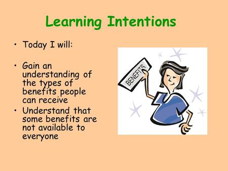 Learning Intentions Today I will: Gain an understanding of the types of benefits people can receive Understand that some benefits are not available to.