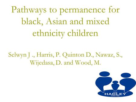 Pathways to permanence for black, Asian and mixed ethnicity children Selwyn J., Harris, P. Quinton D., Nawaz, S., Wijedasa, D. and Wood, M.
