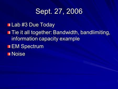 Sept. 27, 2006 Lab #3 Due Today Tie it all together: Bandwidth, bandlimiting, information capacity example EM Spectrum Noise.