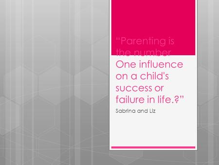 “Parenting is the number One influence on a child's success or failure in life.?” Sabrina and Liz.