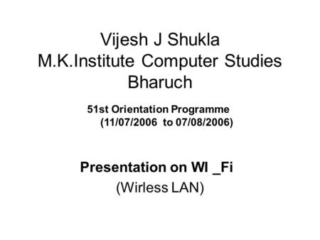 Vijesh J Shukla M.K.Institute Computer Studies Bharuch Presentation on WI _Fi (Wirless LAN) 51st Orientation Programme (11/07/2006 to 07/08/2006)