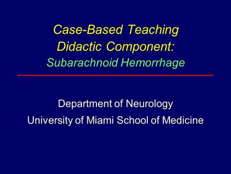 Case-Based Teaching Didactic Component: Subarachnoid Hemorrhage Department of Neurology University of Miami School of Medicine.