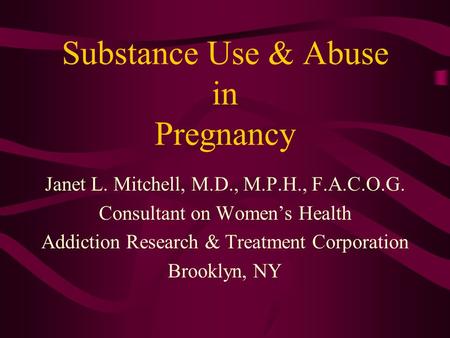 Substance Use & Abuse in Pregnancy Janet L. Mitchell, M.D., M.P.H., F.A.C.O.G. Consultant on Women’s Health Addiction Research & Treatment Corporation.