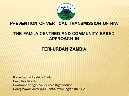 PREVENTION OF VERTICAL TRANSMISSION OF HIV: THE FAMILY CENTRED AND COMMUNITY BASED APPROACH IN PERI-URBAN ZAMBIA Presented by Beatrice Chola Executive.
