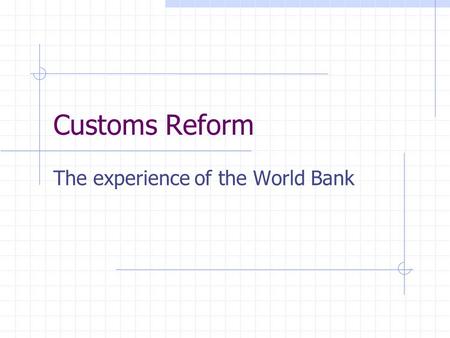 Customs Reform The experience of the World Bank Essential: Cooperation and information Manage by objectives rather than by institution Delegation of.