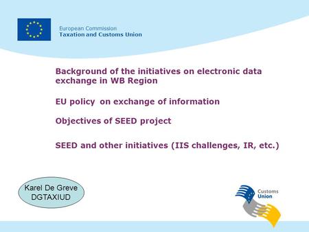 European Commission Taxation and Customs Union Background of the initiatives on electronic data exchange in WB Region Karel De Greve DGTAXIUD SEED and.