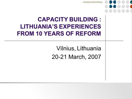 CAPACITY BUILDING : LITHUANIA’S EXPERIENCES FROM 10 YEARS OF REFORM Vilnius, Lithuania 20-21 March, 2007.