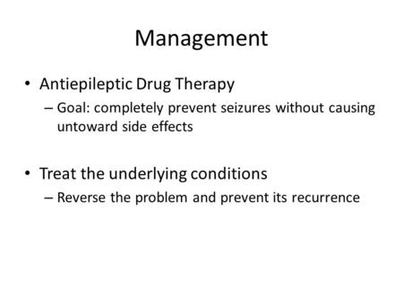 Management Antiepileptic Drug Therapy – Goal: completely prevent seizures without causing untoward side effects Treat the underlying conditions – Reverse.