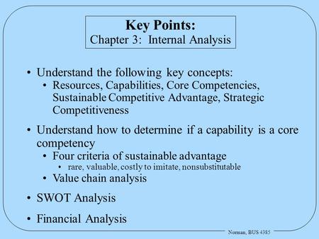 Norman, BUS 4385 Key Points: Chapter 3: Internal Analysis Understand the following key concepts: Resources, Capabilities, Core Competencies, Sustainable.