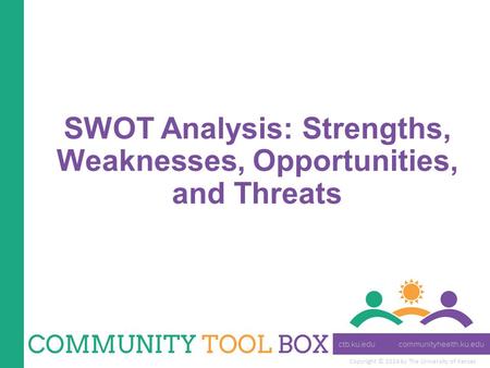Copyright © 2014 by The University of Kansas SWOT Analysis: Strengths, Weaknesses, Opportunities, and Threats.