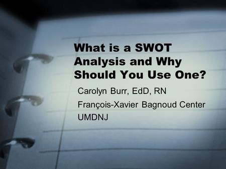Carolyn Burr, EdD, RN François-Xavier Bagnoud Center UMDNJ What is a SWOT Analysis and Why Should You Use One?