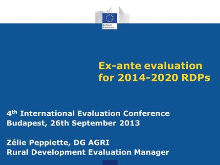 Ex-ante evaluation for 2014-2020 RDPs 4 th International Evaluation Conference Budapest, 26th September 2013 Zélie Peppiette, DG AGRI Rural Development.