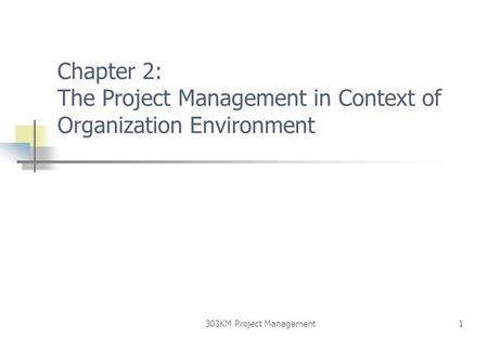 303KM Project Management1 Chapter 2: The Project Management in Context of Organization Environment.