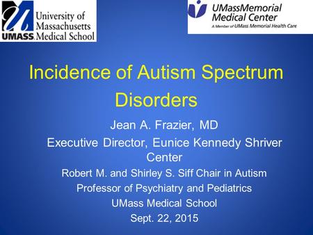 Incidence of Autism Spectrum Disorders Jean A. Frazier, MD Executive Director, Eunice Kennedy Shriver Center Robert M. and Shirley S. Siff Chair in Autism.
