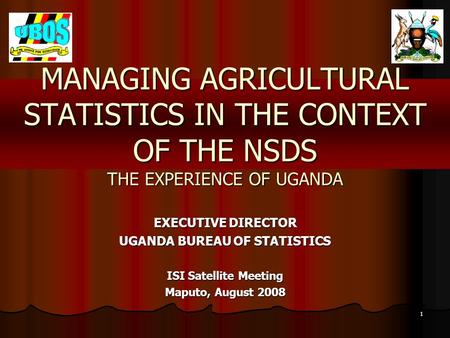 1 MANAGING AGRICULTURAL STATISTICS IN THE CONTEXT OF THE NSDS THE EXPERIENCE OF UGANDA EXECUTIVE DIRECTOR UGANDA BUREAU OF STATISTICS ISI Satellite Meeting.