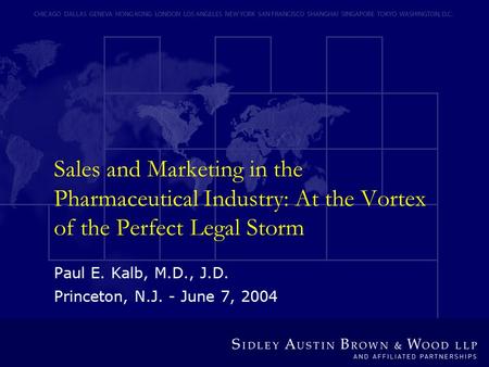 Sales and Marketing in the Pharmaceutical Industry: At the Vortex of the Perfect Legal Storm Paul E. Kalb, M.D., J.D. Princeton, N.J. - June 7, 2004.