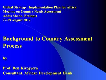 Global Strategy: Implementation Plan for Africa Meeting on Country Needs Assessment Addis Ababa, Ethiopia 27-29 August 2012 Background to Country Assessment.