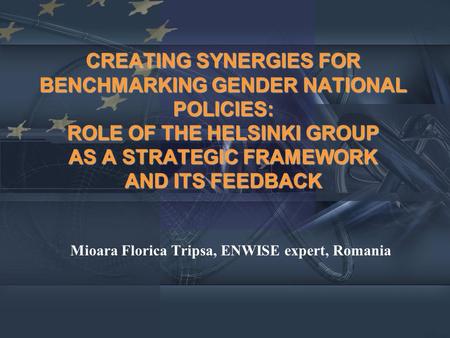 CREATING SYNERGIES FOR BENCHMARKING GENDER NATIONAL POLICIES: ROLE OF THE HELSINKI GROUP AS A STRATEGIC FRAMEWORK AND ITS FEEDBACK Mioara Florica Tripsa,
