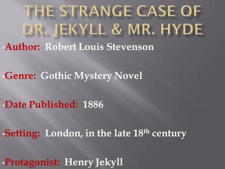 Author: Robert Louis Stevenson Genre: Gothic Mystery Novel Date Published: 1886 Setting: London, in the late 18 th century Protagonist: Henry Jekyll.