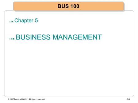 Chapter 5 BUSINESS MANAGEMENT © 2007 Prentice Hall, Inc. All rights reserved.5–1 BUS 100.