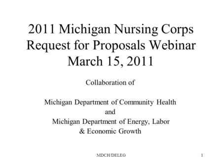 MDCH/DELEG1 2011 Michigan Nursing Corps Request for Proposals Webinar March 15, 2011 Collaboration of Michigan Department of Community Health and Michigan.