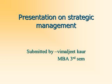 Presentation on strategic management Submitted by –vimaljeet kaur MBA 3 rd sem MBA 3 rd sem.