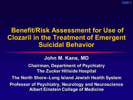 CBR-1 Benefit/Risk Assessment for Use of Clozaril in the Treatment of Emergent Suicidal Behavior John M. Kane, MD Chairman, Department of Psychiatry The.