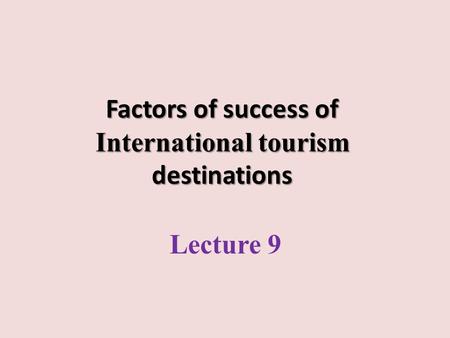 Factors of success of International tourism destinations Lecture 9.