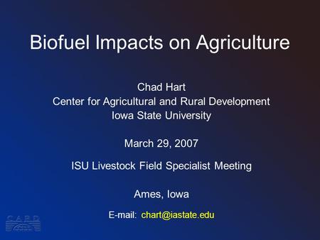 Biofuel Impacts on Agriculture Chad Hart Center for Agricultural and Rural Development Iowa State University March 29, 2007 ISU Livestock Field Specialist.