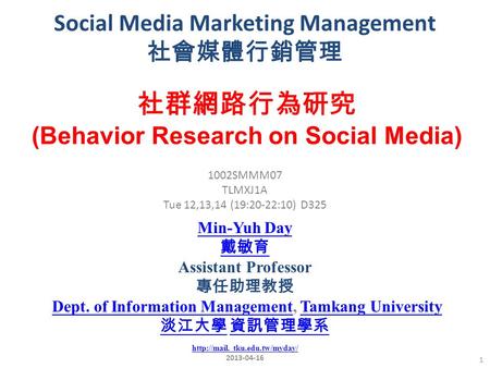 Social Media Marketing Management 社會媒體行銷管理 1 1002SMMM07 TLMXJ1A Tue 12,13,14 (19:20-22:10) D325 社群網路行為研究 (Behavior Research on Social Media) Min-Yuh Day.