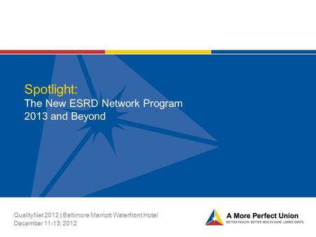 Spotlight: The New ESRD Network Program 2013 and Beyond QualityNet 2012 | Baltimore Marriott Waterfront Hotel December 11-13, 2012.