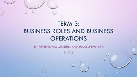 TERM 3: BUSINESS ROLES AND BUSINESS OPERATIONS ENTREPRENEURIAL QUALITIES AND SUCCESS FACTORS PART 2.