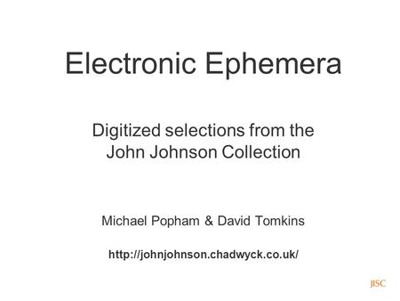 Electronic Ephemera Digitized selections from the John Johnson Collection Michael Popham & David Tomkins