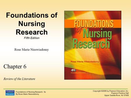 Copyright ©2008 by Pearson Education, Inc. Pearson Prentice Hall Upper Saddle River, NJ 07458 Foundations of Nursing Research, 5e By Rose Marie Nieswiadomy.