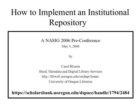 How to Implement an Institutional Repository A NASIG 2006 Pre-Conference May 4, 2006 by Carol Hixson Head, Metadata and Digital Library Services